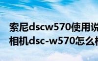 索尼dscw570使用说明（11月18日索尼数码相机dsc-w570怎么样）