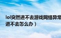 lol突然进不去游戏网络异常（11月18日网络正常英雄联盟进不去怎么办）