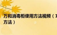 万和消毒柜使用方法视频（11月18日万和消毒碗柜正确摆放方法）