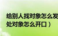 给别人找对象怎么发说说（11月18日找别人处对象怎么开口）