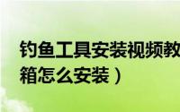 钓鱼工具安装视频教程（11月18日钓鱼工具箱怎么安装）