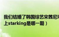 我们结婚了韩国综艺宋茜尼坤全集（10月08日宋茜尼坤同时上starking是哪一期）