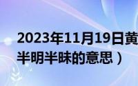 2023年11月19日黄道吉日查询（11月19日半明半昧的意思）