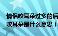 情侣咬耳朵过多的后果（11月19日情侣之间咬耳朵是什么意思）