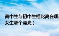 高中生与初中生相比高在哪里?（11月19日初中女生和高中女生哪个漂亮）