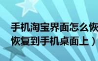 手机淘宝界面怎么恢复（10月08日淘宝怎么恢复到手机桌面上）