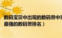 数码宝贝中出现的数码兽中实力最强的（10月08日数码宝贝最强的数码兽排名）