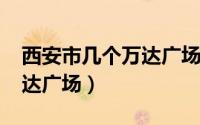 西安市几个万达广场（11月19日西安几个万达广场）