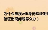 为什么电视wifi身份验证出现问题（11月18日电视wifi身份验证出现问题怎么办）