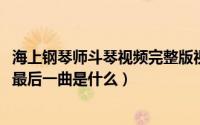 海上钢琴师斗琴视频完整版视频（10月08日海上钢琴师斗琴最后一曲是什么）