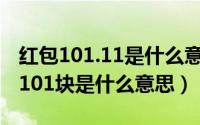 红包101.11是什么意思（11月19日过年红包101块是什么意思）