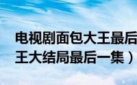 电视剧面包大王最后一集（10月08日面包大王大结局最后一集）