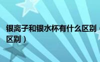 银离子和银水杯有什么区别（11月19日银离子水杯和纯银杯区别）