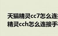 天猫精灵cc7怎么连接手机（11月19日天猫精灵cch怎么连接手机）