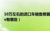 10万左右的进口车销售榜首（11月19日10万左右进口车suv有哪些）