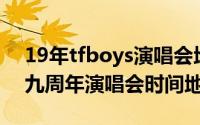 19年tfboys演唱会地址（11月19日tfboys九周年演唱会时间地点）