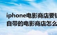 iphone电影商店要钱吗（11月19日iphone自带的电影商店怎么用）