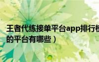 王者代练接单平台app排行榜（11月18日王者荣耀代练接单的平台有哪些）