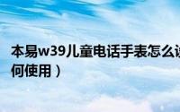 本易w39儿童电话手表怎么设置（11月19日本易儿童手表如何使用）