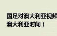 国足对澳大利亚视频（11月19日u17国足vs澳大利亚时间）