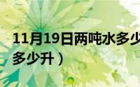 11月19日两吨水多少升水（11月19日两吨水多少升）