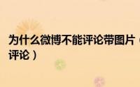 为什么微博不能评论带图片（11月19日为什么微博不能用图评论）