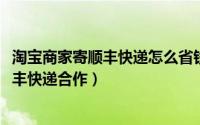 淘宝商家寄顺丰快递怎么省钱（10月08日淘宝卖家怎么跟顺丰快递合作）