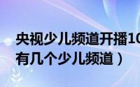 央视少儿频道开播10周年（10月08日CCTV有几个少儿频道）