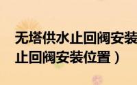 无塔供水止回阀安装位置（10月08日无塔罐止回阀安装位置）