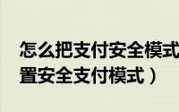 怎么把支付安全模式去掉（11月18日怎样设置安全支付模式）