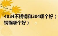 4034不锈钢和304哪个好（11月19日403不锈钢和304不锈钢锅哪个好）