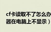 cf卡读取不了怎么办（11月19日cf卡和读卡器在电脑上不显示）