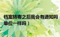 档案转寄之后我会有通知吗（10月08日档案转寄和档案接收单位一样吗）