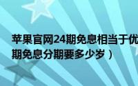 苹果官网24期免息相当于优惠多少（11月19日苹果官网24期免息分期要多少岁）