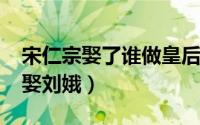 宋仁宗娶了谁做皇后（11月19日宋仁宗为何娶刘娥）