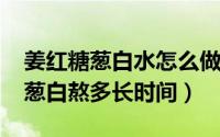 姜红糖葱白水怎么做（10月08日红糖姜水加葱白熬多长时间）