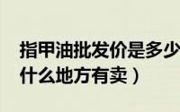 指甲油批发价是多少（10月08日指甲油一般什么地方有卖）