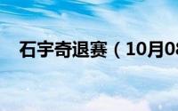 石宇奇退赛（10月08日石宇奇夺冠历程）