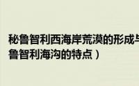 秘鲁智利西海岸荒漠的形成与沿岸什么流有关（10月08日秘鲁智利海沟的特点）