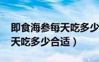 即食海参每天吃多少（11月19日即食海参一天吃多少合适）