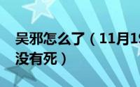 吴邪怎么了（11月19日吴邪为什么在结局都没有死）