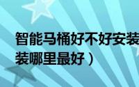 智能马桶好不好安装（11月19日智能马桶安装哪里最好）