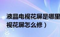 液晶电视花屏是哪里坏了（10月08日液晶电视花屏怎么修）