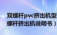 双螺杆pvc挤出机型号（11月19日pvc65双螺杆挤出机说明书）