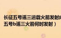 长征五号遥三运载火箭发射成功是什么时候（11月19日长征五号b遥三火箭何时发射）