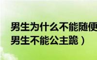 男生为什么不能随便跪下（11月19日为什么男生不能公主跪）