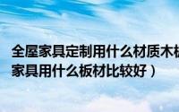 全屋家具定制用什么材质木板性价比高（11月19日全屋定制家具用什么板材比较好）