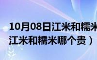 10月08日江米和糯米哪个贵一点（10月08日江米和糯米哪个贵）