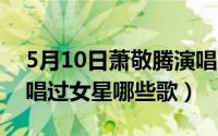 5月10日萧敬腾演唱会（11月19日萧敬腾翻唱过女星哪些歌）