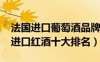 法国进口葡萄酒品牌及价格（11月19日法国进口红酒十大排名）